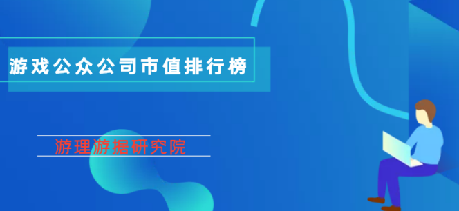 游戏公众公司市值排行榜：三七互娱或将掉出TOP3；名臣健康大涨超20%